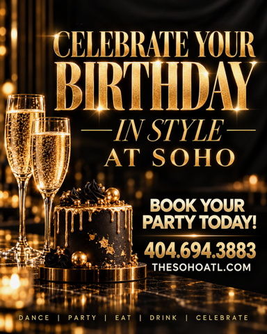 Flyer: Celebrate your birthday in style at SOHO. Book your party today, 404.694.3883, thesohoatl.com.